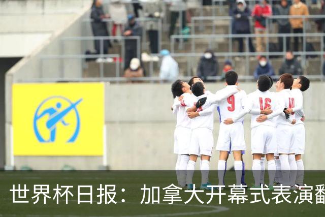 世界杯日报：加拿大开幕式表演翻车 三个东道主首战保持不败