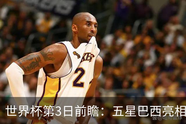 世界杯第3日前瞻：五星巴西亮相 亚足联球队面临“欧洲大考”
